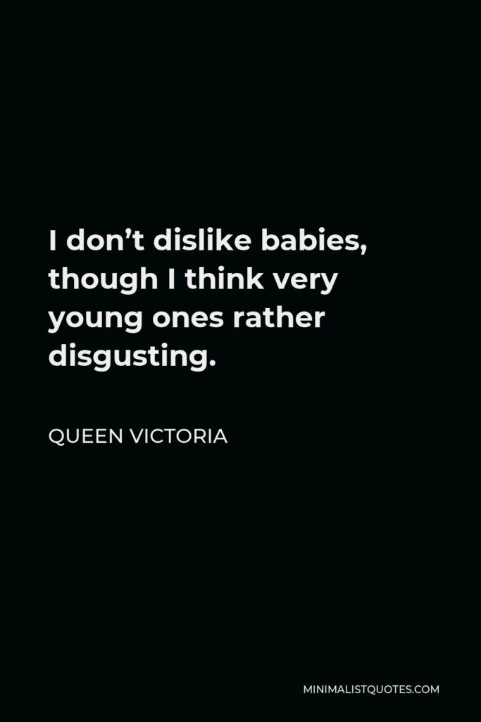 Queen Victoria Quote - I don’t dislike babies, though I think very young ones rather disgusting.