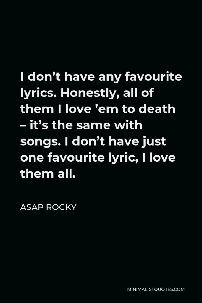 ASAP Rocky Quote - I don’t have any favourite lyrics. Honestly, all of them I love ’em to death – it’s the same with songs. I don’t have just one favourite lyric, I love them all.