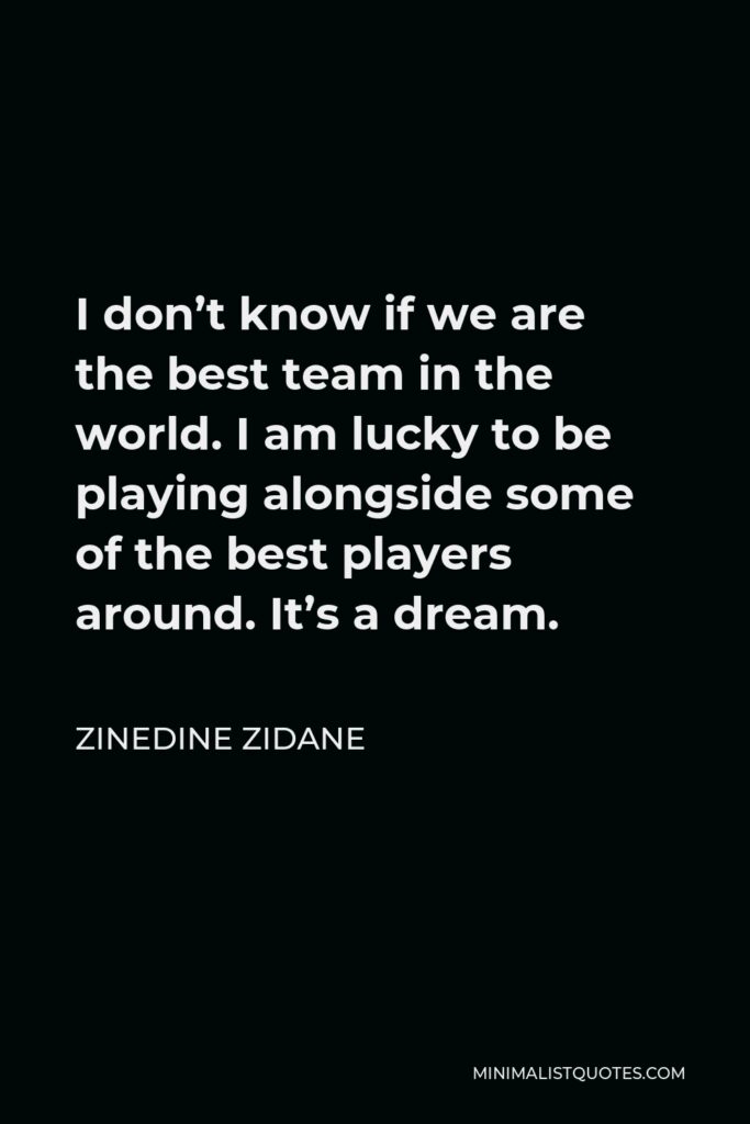Zinedine Zidane Quote - I don’t know if we are the best team in the world. I am lucky to be playing alongside some of the best players around. It’s a dream.