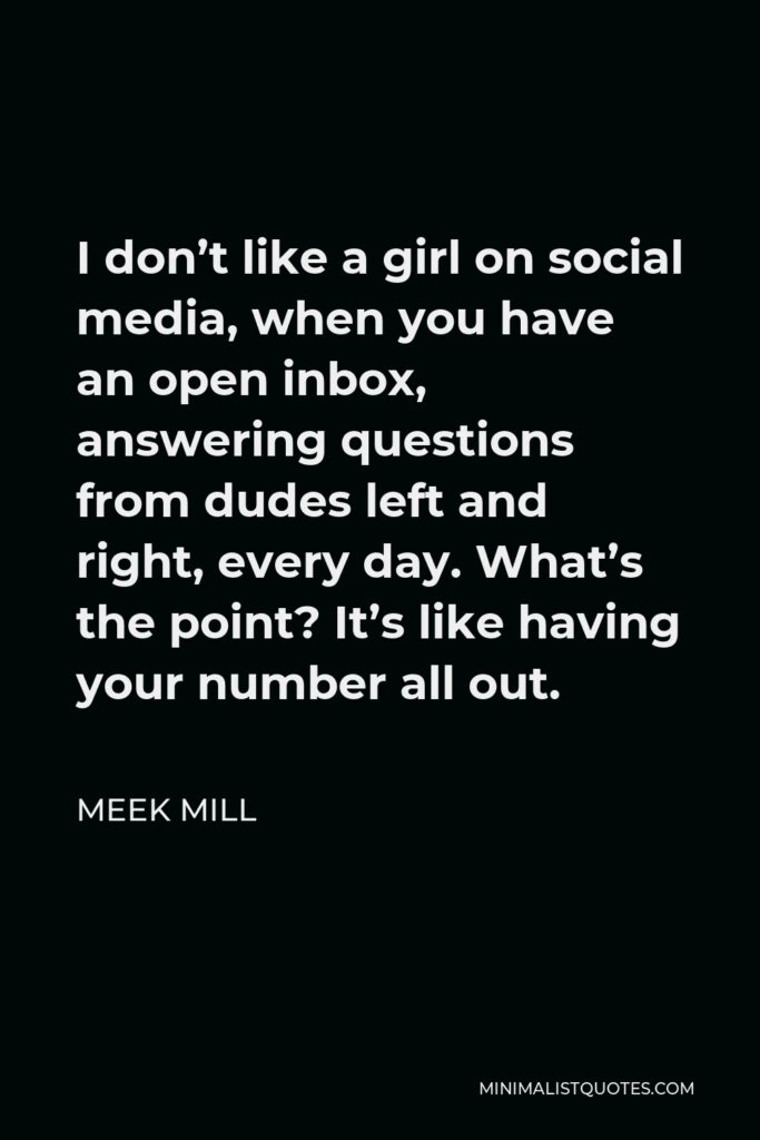Meek Mill Quote - I don’t like a girl on social media, when you have an open inbox, answering questions from dudes left and right, every day. What’s the point? It’s like having your number all out.