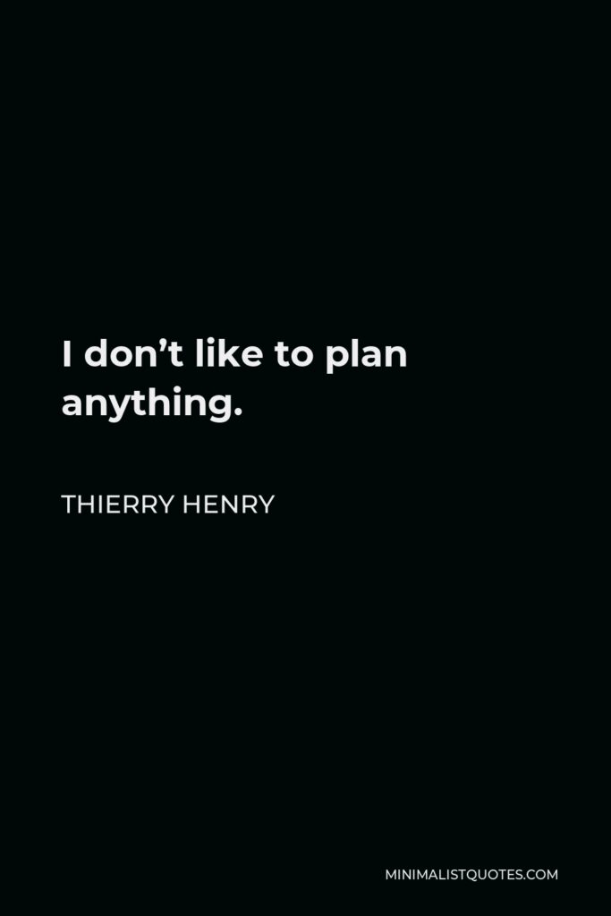 Thierry Henry Quote - I don’t like to plan anything.
