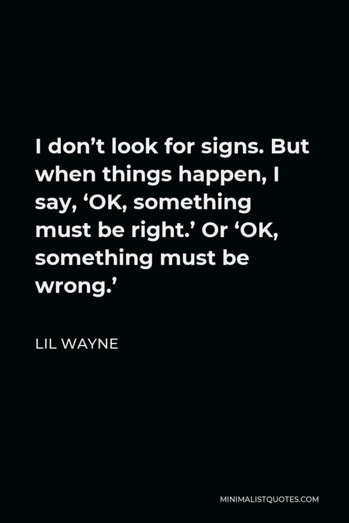 Lil Wayne Quote - I don’t look for signs. But when things happen, I say, ‘OK, something must be right.’ Or ‘OK, something must be wrong.’