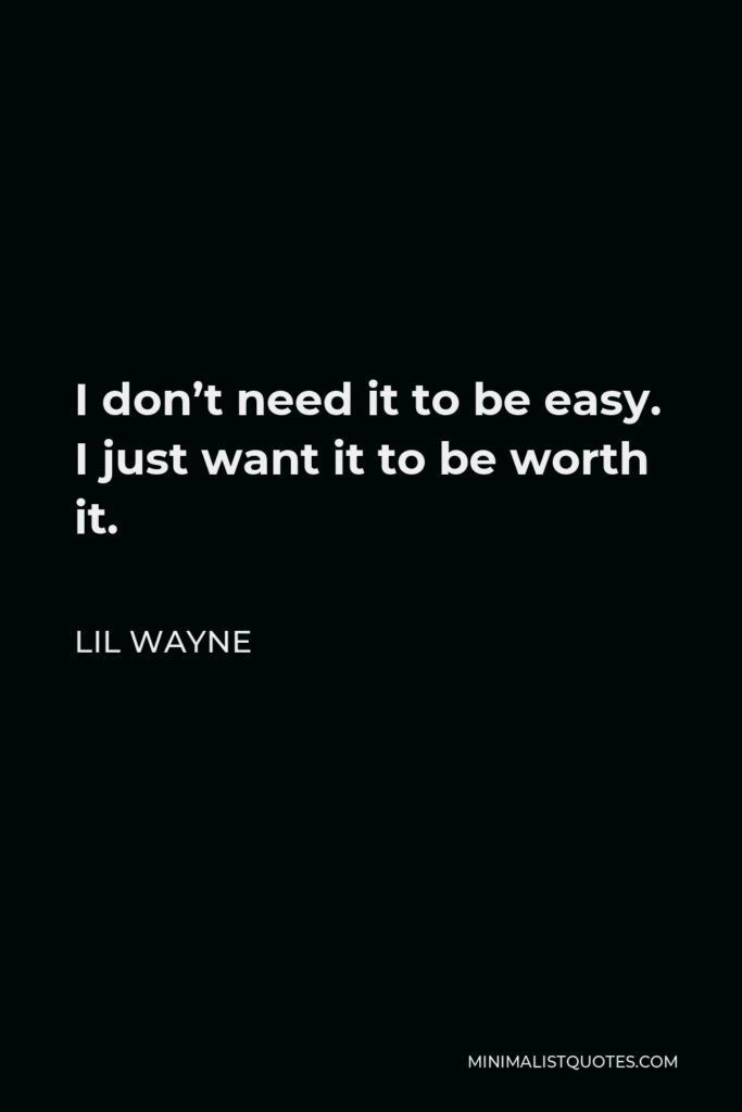 Lil Wayne Quote - I don’t need it to be easy. I just want it to be worth it.
