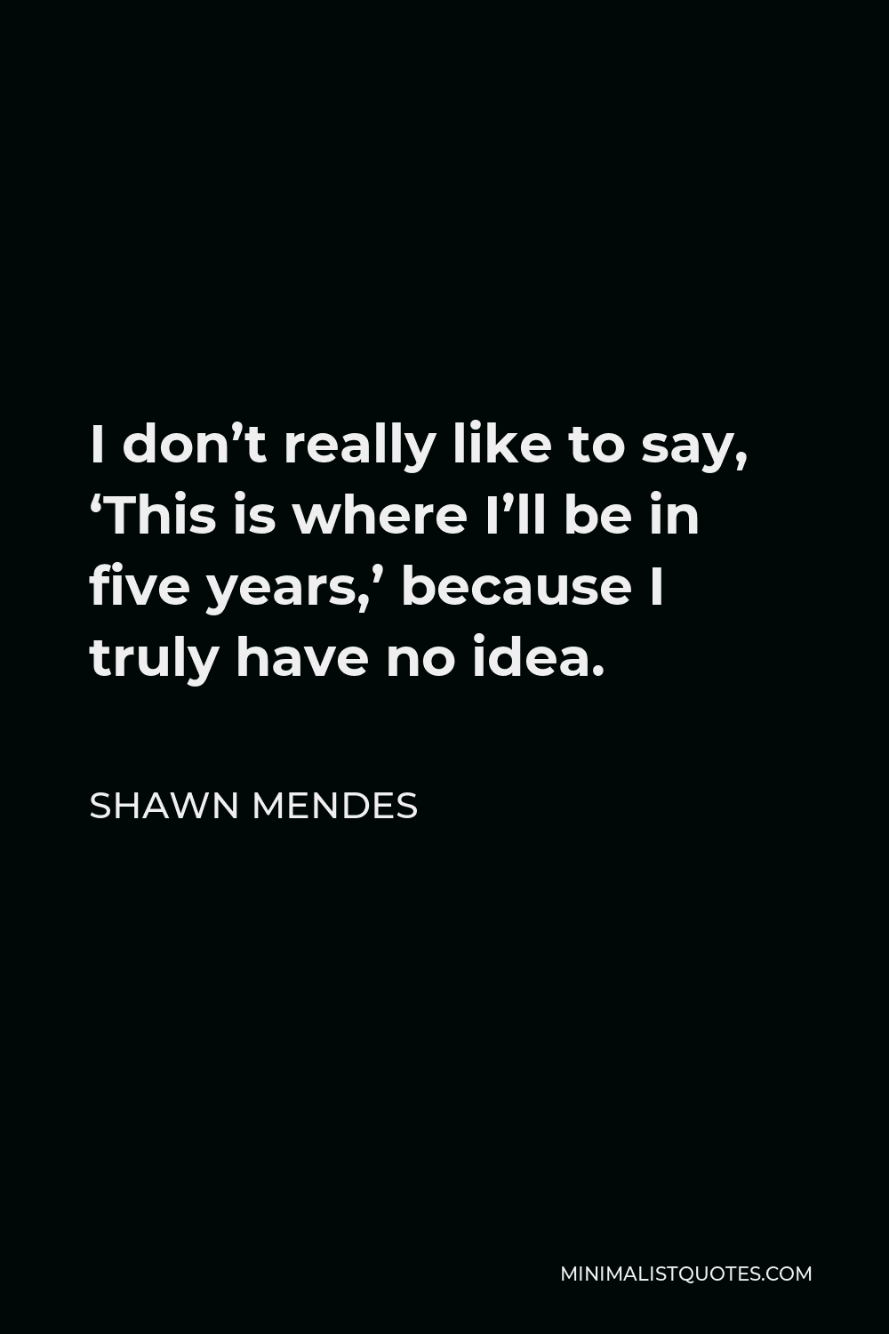 Shawn Mendes Quote - I don’t really like to say, ‘This is where I’ll be in five years,’ because I truly have no idea.