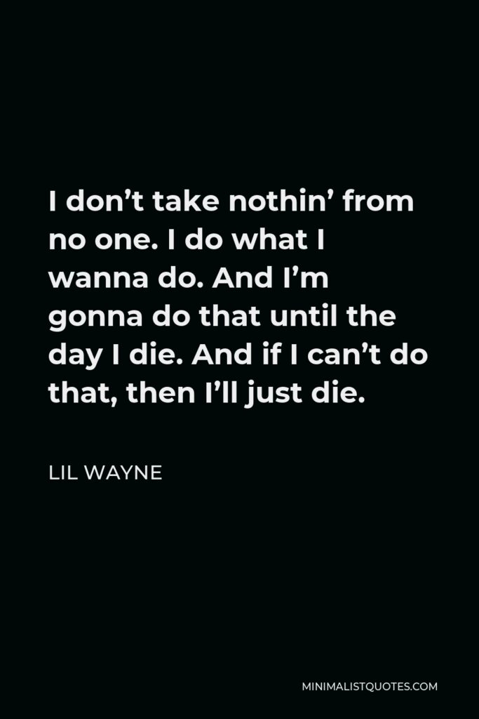 Lil Wayne Quote - I don’t take nothin’ from no one. I do what I wanna do. And I’m gonna do that until the day I die. And if I can’t do that, then I’ll just die.