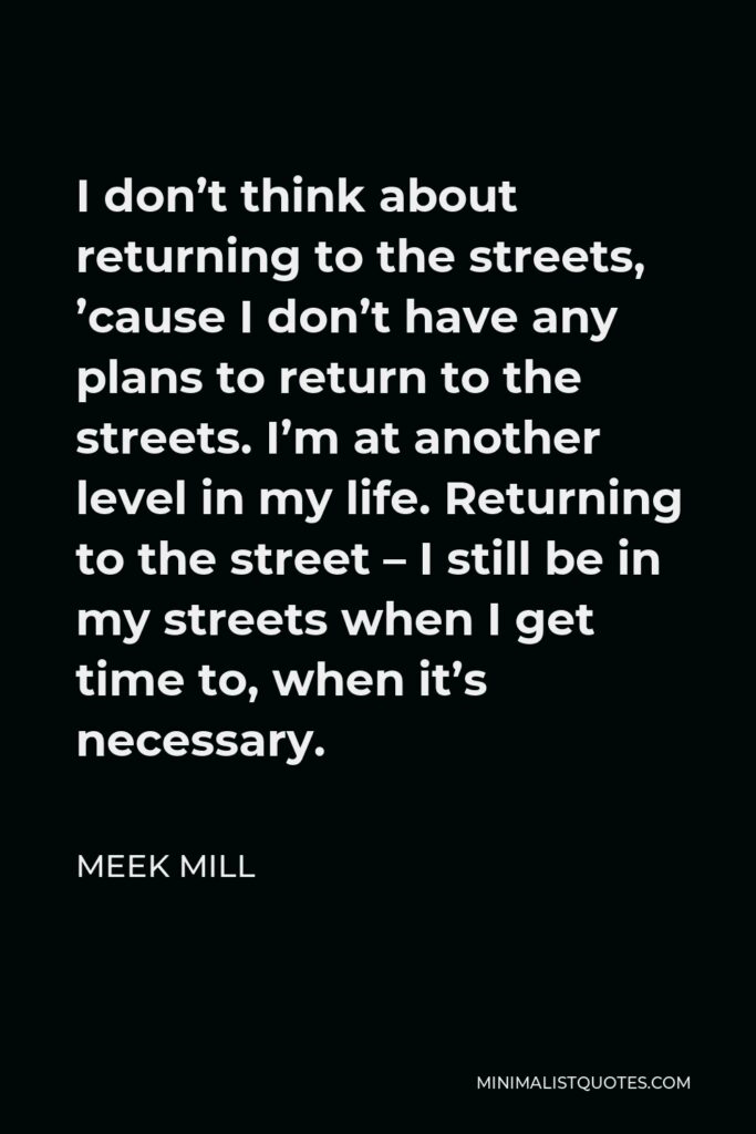 Meek Mill Quote - I don’t think about returning to the streets, ’cause I don’t have any plans to return to the streets. I’m at another level in my life. Returning to the street – I still be in my streets when I get time to, when it’s necessary.