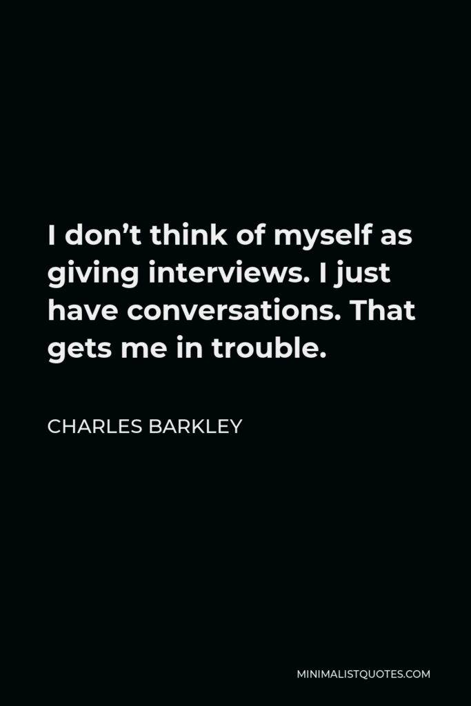 Charles Barkley Quote - I don’t think of myself as giving interviews. I just have conversations. That gets me in trouble.