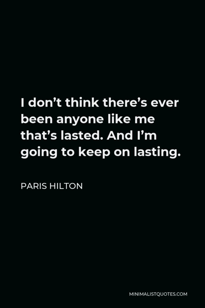 Paris Hilton Quote - I don't think there's ever been anyone like me that's lasted. And I'm going to keep on lasting.