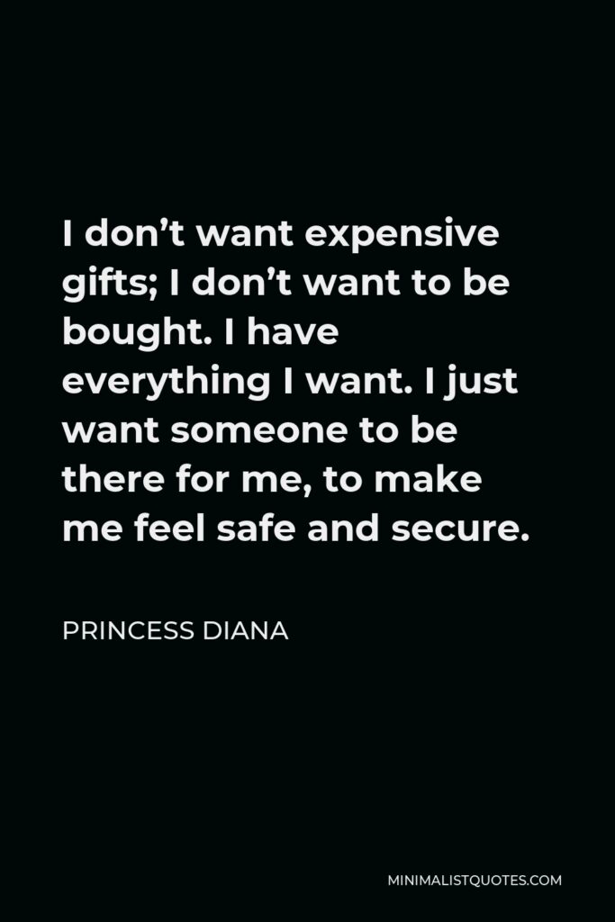 Princess Diana Quote - I don’t want expensive gifts; I don’t want to be bought. I have everything I want. I just want someone to be there for me, to make me feel safe and secure.