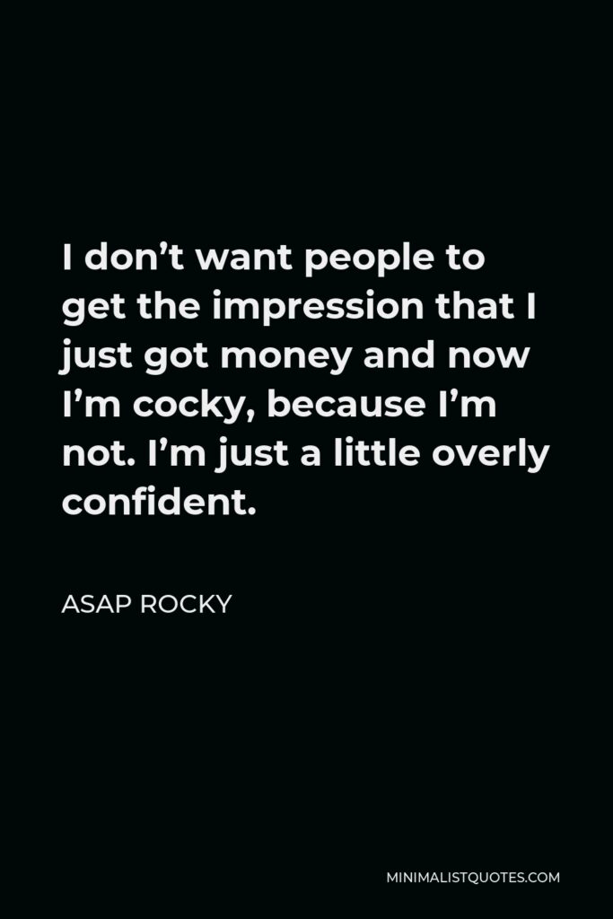 ASAP Rocky Quote - I don’t want people to get the impression that I just got money and now I’m cocky, because I’m not. I’m just a little overly confident.