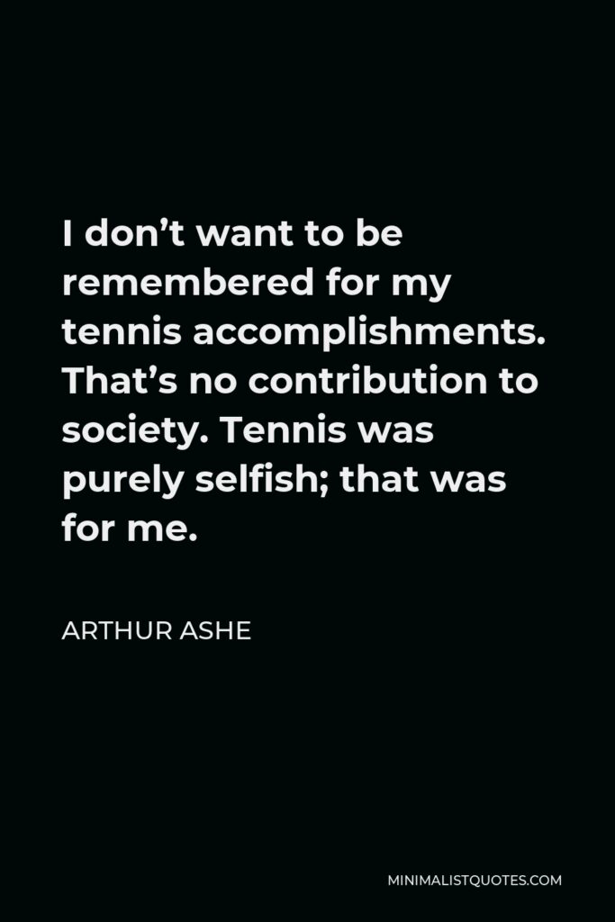 Arthur Ashe Quote - I don’t want to be remembered for my tennis accomplishments.