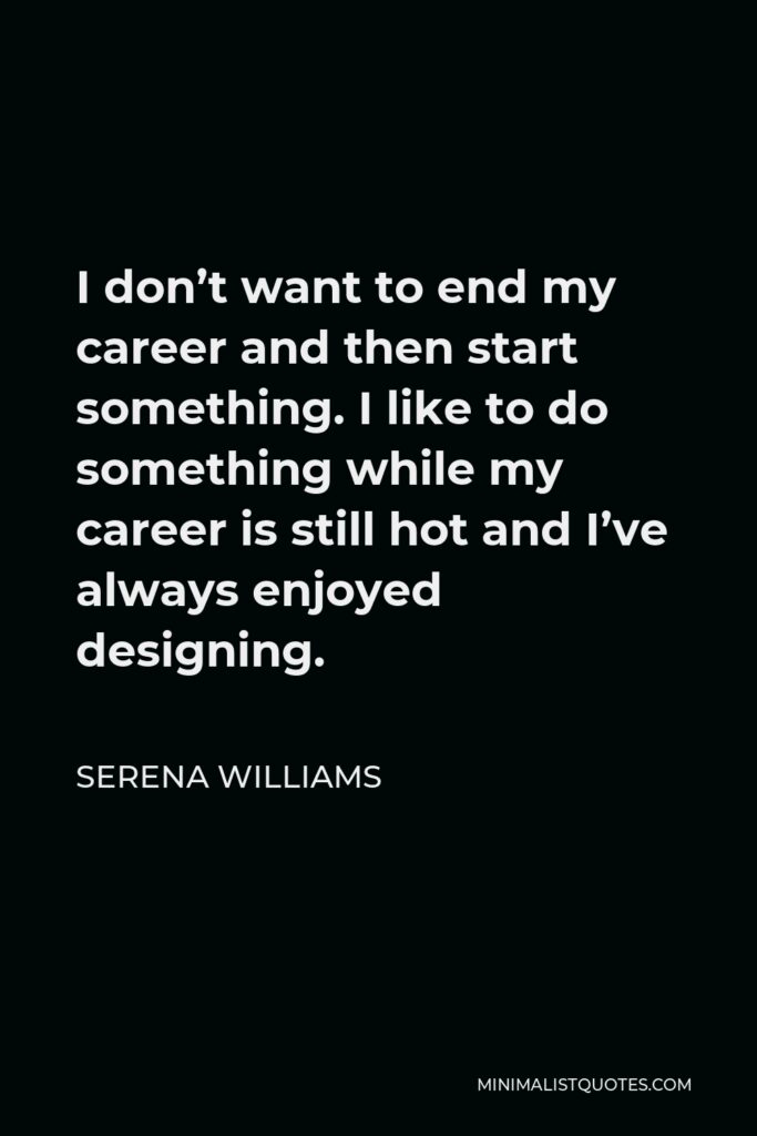 Serena Williams Quote - I don’t want to end my career and then start something. I like to do something while my career is still hot and I’ve always enjoyed designing.
