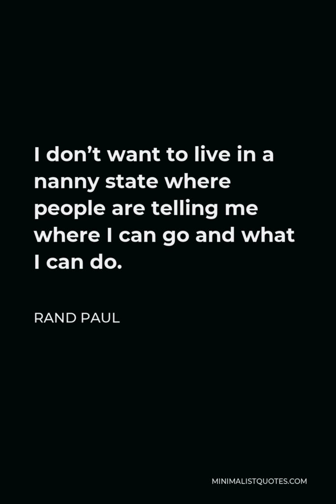 Rand Paul Quote - I don’t want to live in a nanny state where people are telling me where I can go and what I can do.