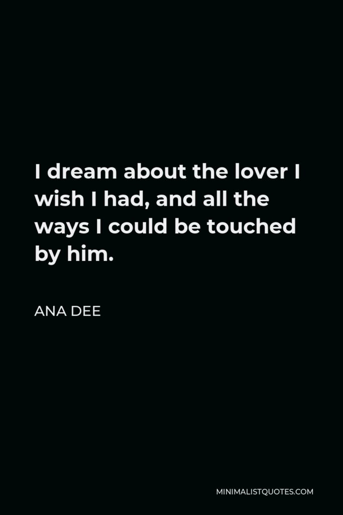 Ana Dee Quote - I dream about the lover I wish I had, and all the ways I could be touched by him.