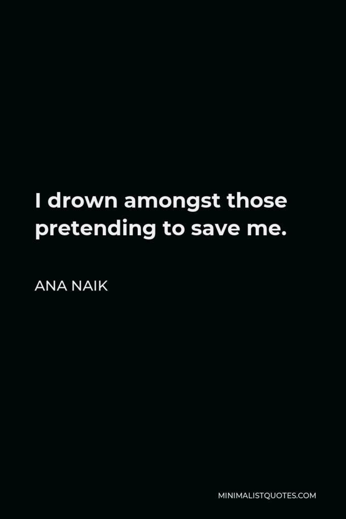 Ana Naik Quote - I drown amongst those pretending to save me.