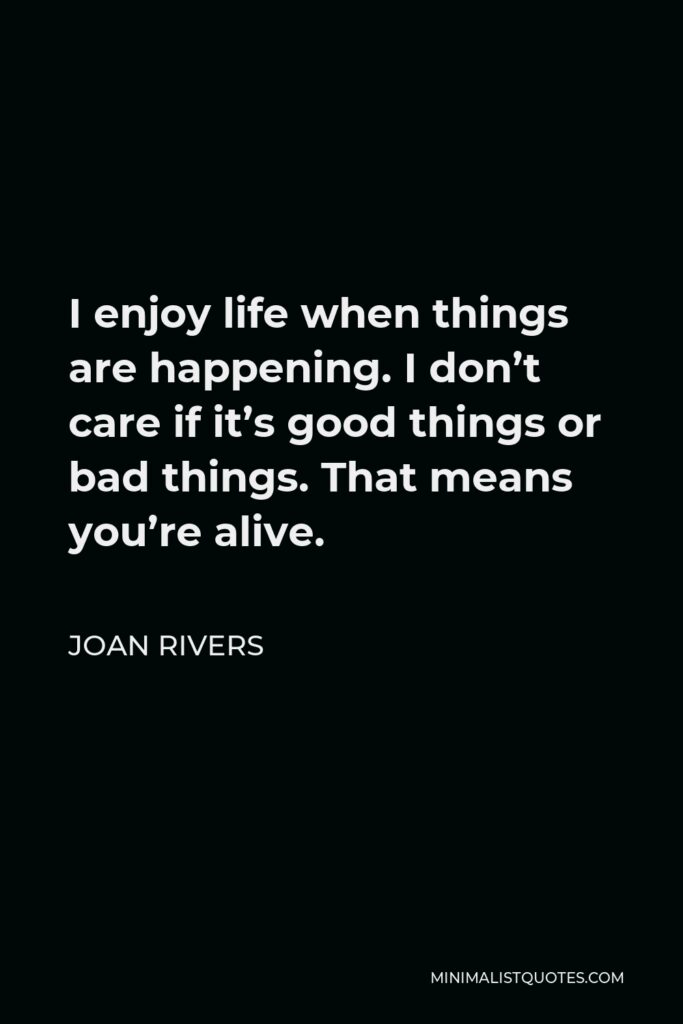 Joan Rivers Quote - I enjoy life when things are happening. I don’t care if it’s good things or bad things. That means you’re alive.