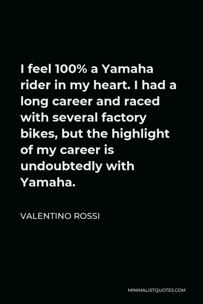 Valentino Rossi Quote - I feel 100% a Yamaha rider in my heart. I had a long career and raced with several factory bikes, but the highlight of my career is undoubtedly with Yamaha.