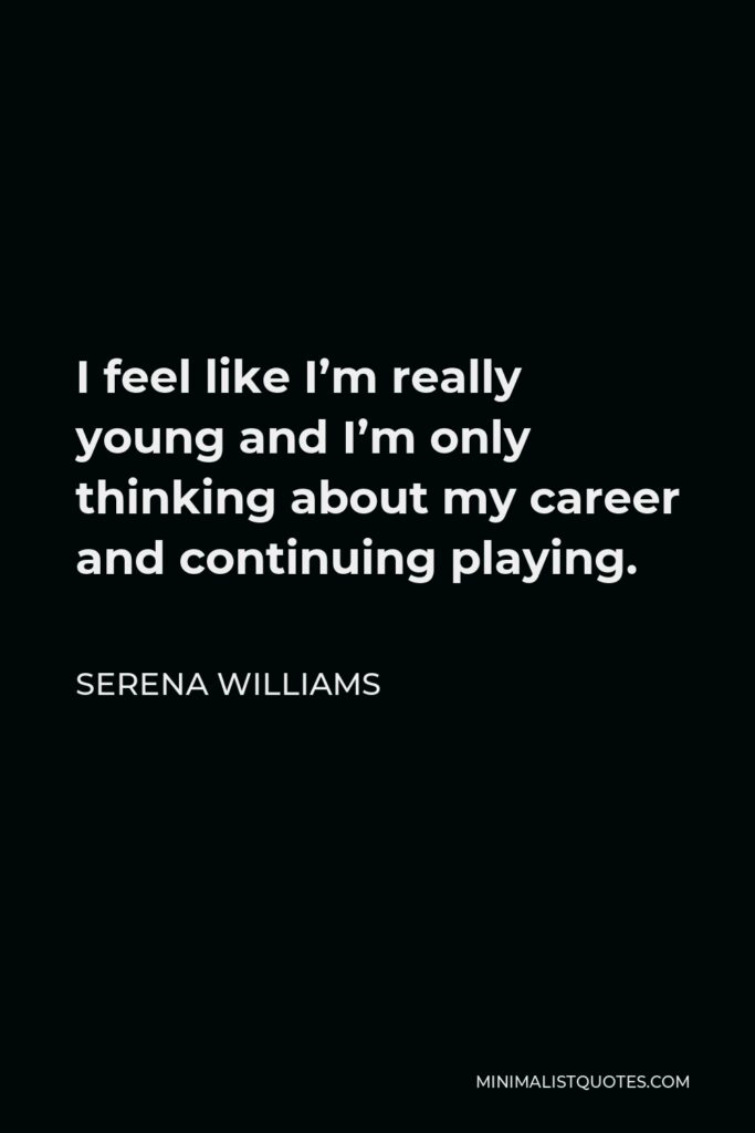 Serena Williams Quote - I feel like I’m really young and I’m only thinking about my career and continuing playing.