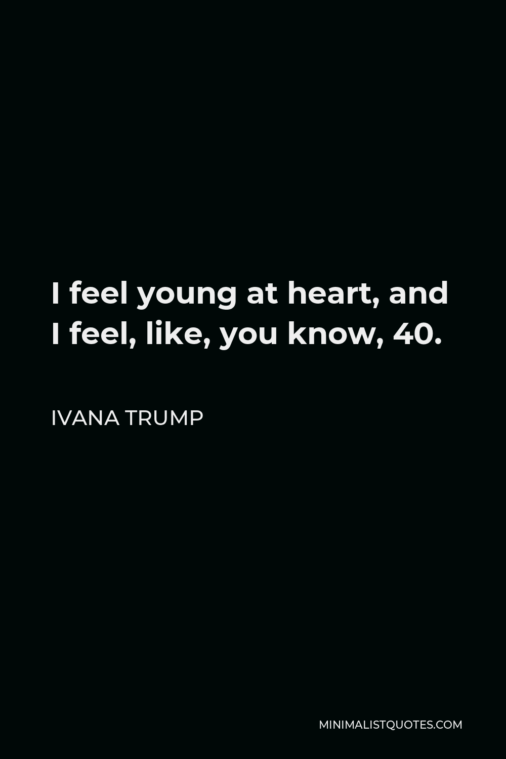 Ivana Trump Quote - I feel young at heart, and I feel, like, you know, 40.
