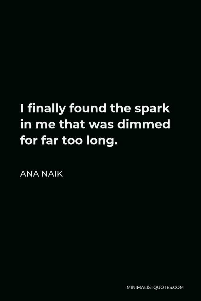 Ana Naik Quote - I finally found the spark in me that was dimmed for far too long.