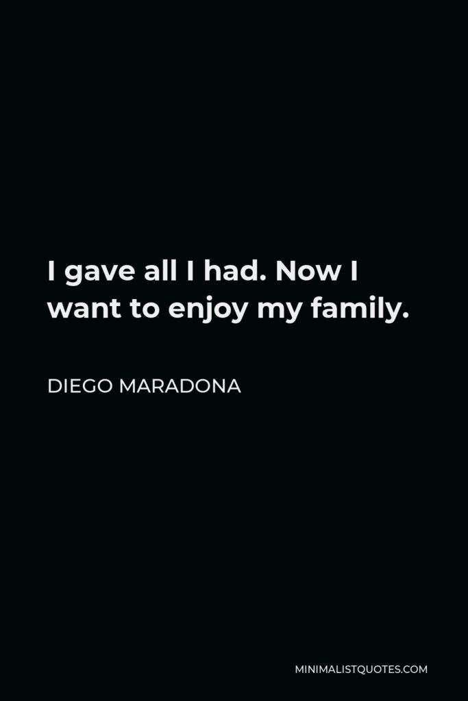 Diego Maradona Quote - I gave all I had. Now I want to enjoy my family.