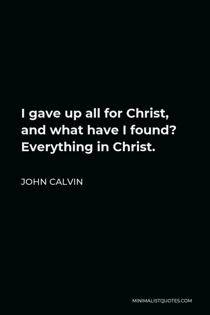 John Calvin Quote - I gave up all for Christ, and what have I found? Everything in Christ.