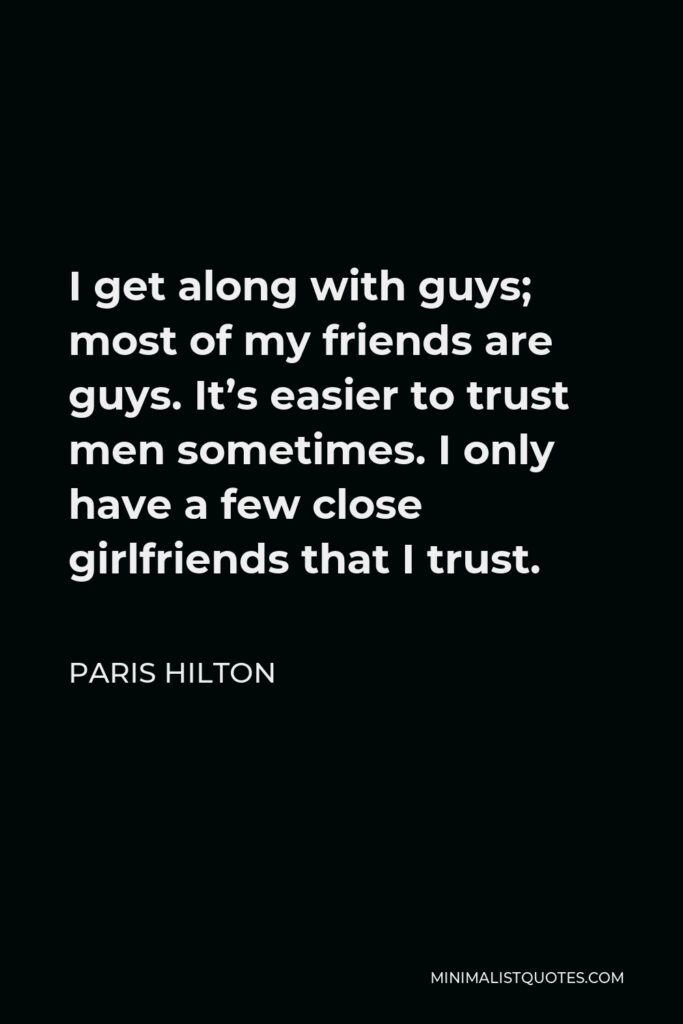 Paris Hilton Quote - I get along with guys; most of my friends are guys. It’s easier to trust men sometimes. I only have a few close girlfriends that I trust.