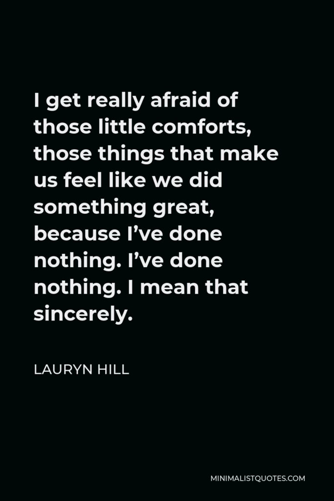Lauryn Hill Quote - I get really afraid of those little comforts, those things that make us feel like we did something great, because I’ve done nothing. I’ve done nothing. I mean that sincerely.
