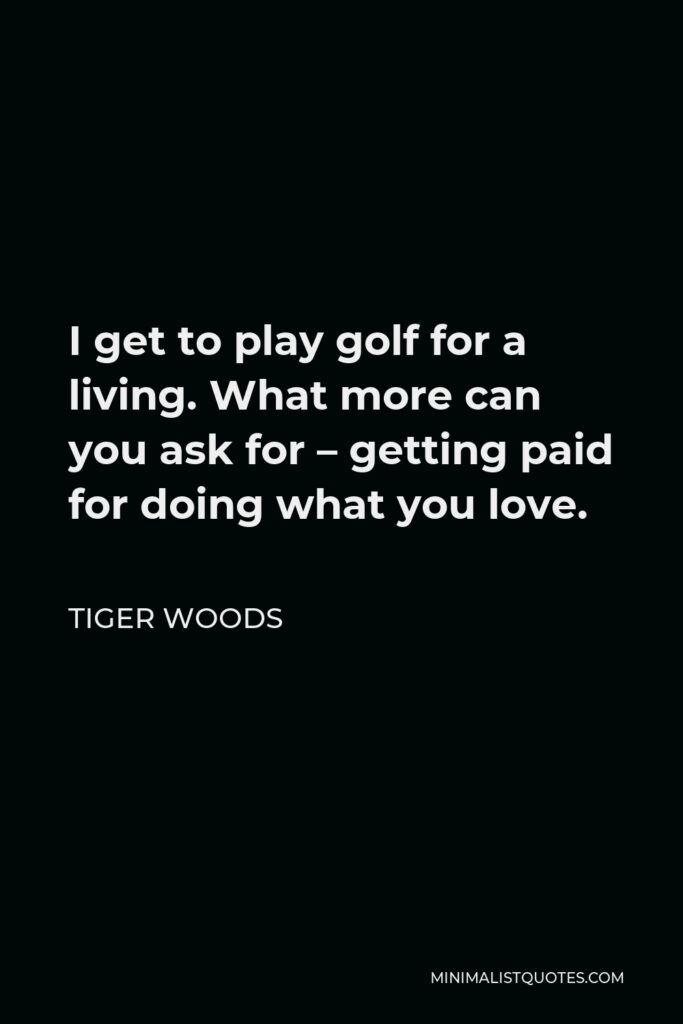 Tiger Woods Quote - I get to play golf for a living. What more can you ask for – getting paid for doing what you love.