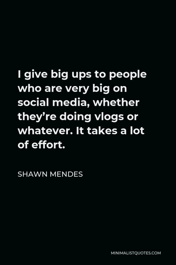 Shawn Mendes Quote - I give big ups to people who are very big on social media, whether they’re doing vlogs or whatever. It takes a lot of effort.
