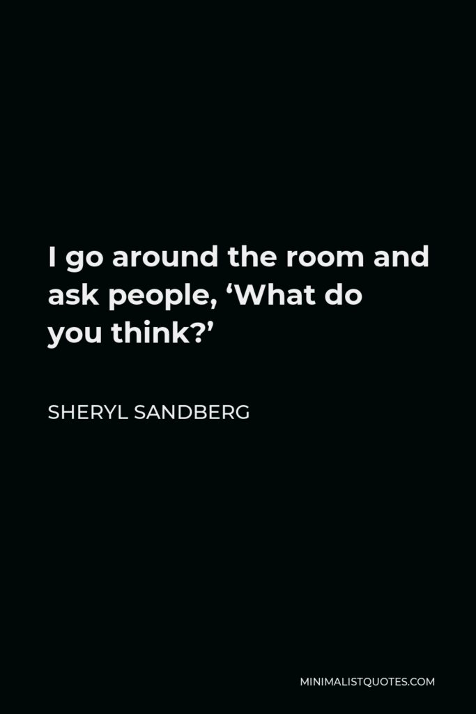 Sheryl Sandberg Quote - I go around the room and ask people, ‘What do you think?’