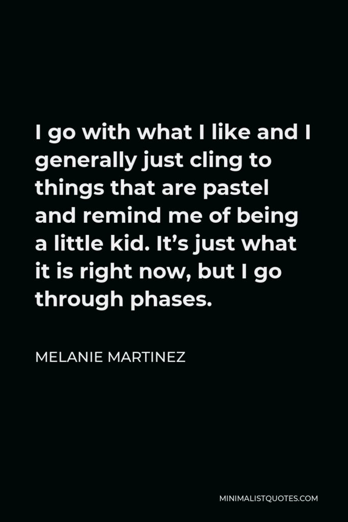 Melanie Martinez Quote - I go with what I like and I generally just cling to things that are pastel and remind me of being a little kid. It’s just what it is right now, but I go through phases.