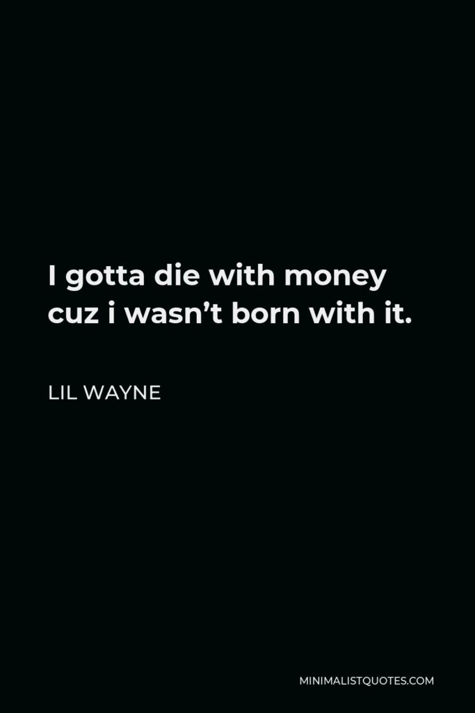 Lil Wayne Quote - I gotta die with money cuz i wasn’t born with it.