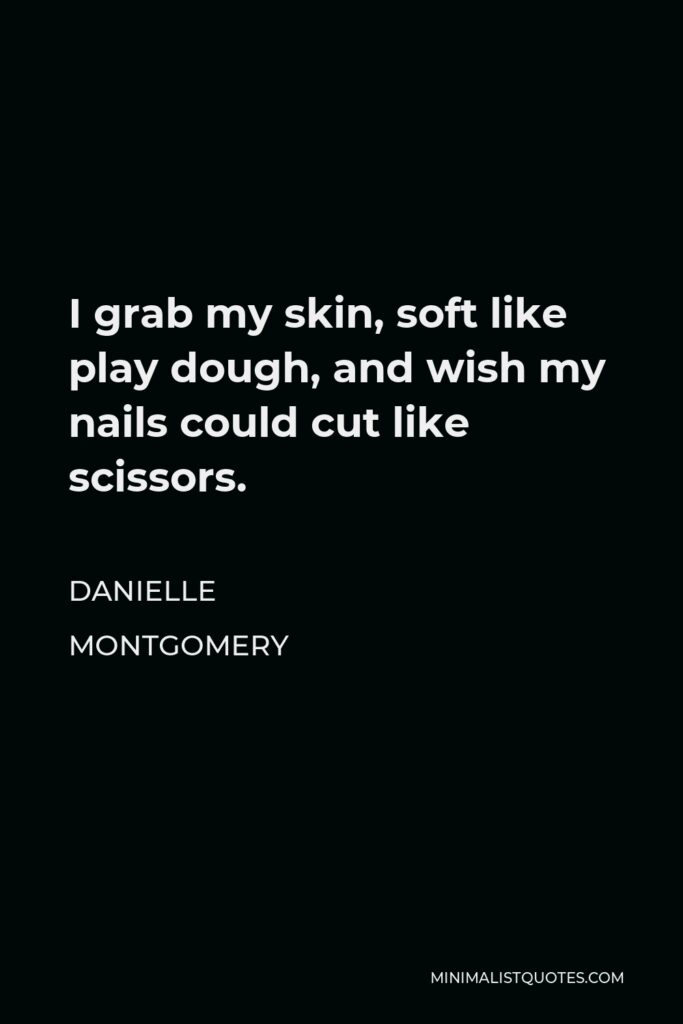 Danielle Montgomery Quote - I grab my skin, soft like play dough, and wish my nails could cut like scissors.