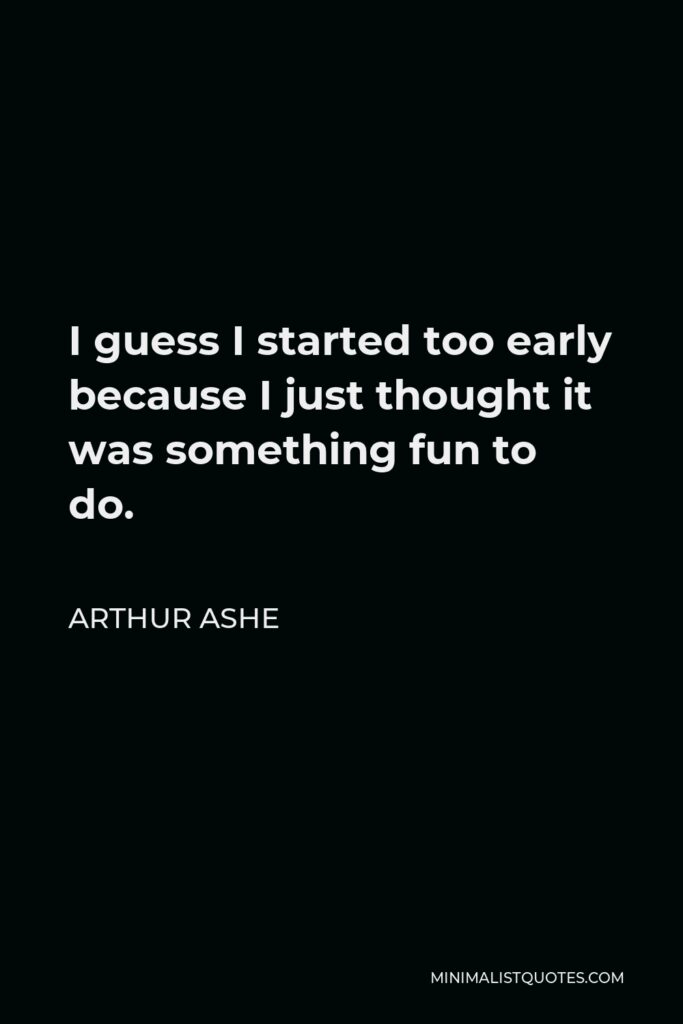 Arthur Ashe Quote - I guess I started too early because I just thought it was something fun to do.
