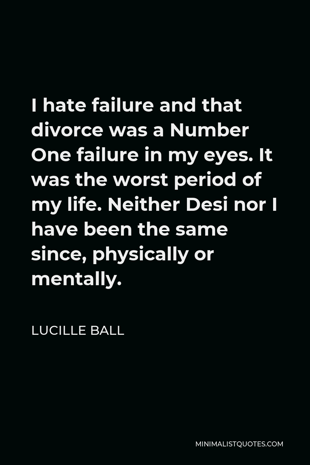 Lucille Ball Quote - I hate failure and that divorce was a Number One failure in my eyes. It was the worst period of my life. Neither Desi nor I have been the same since, physically or mentally.