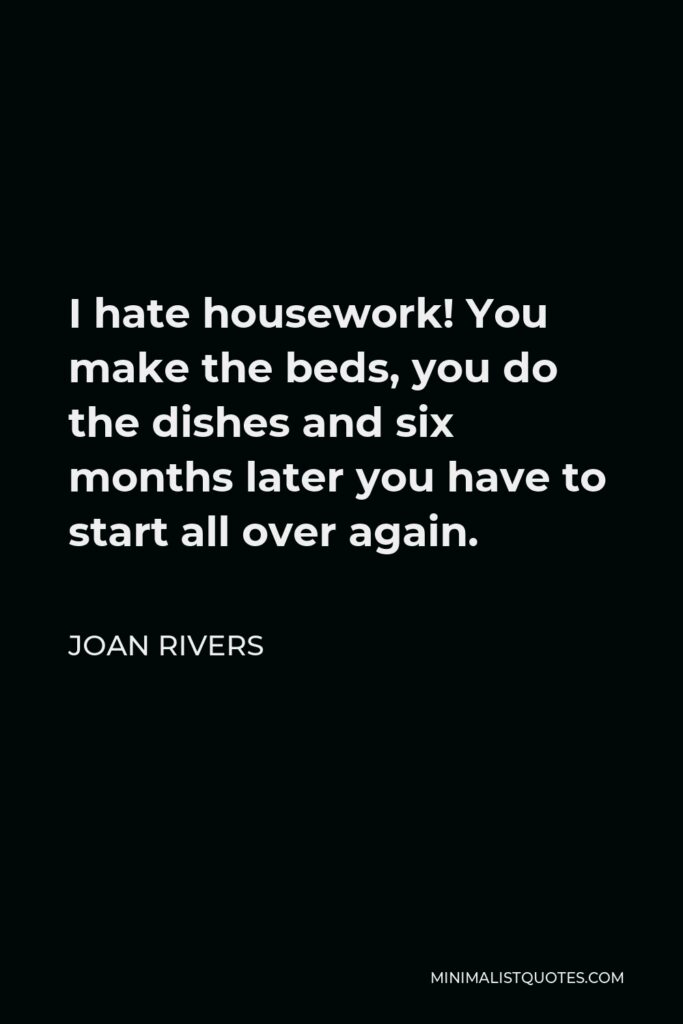 Joan Rivers Quote - I hate housework! You make the beds, you do the dishes and six months later you have to start all over again.