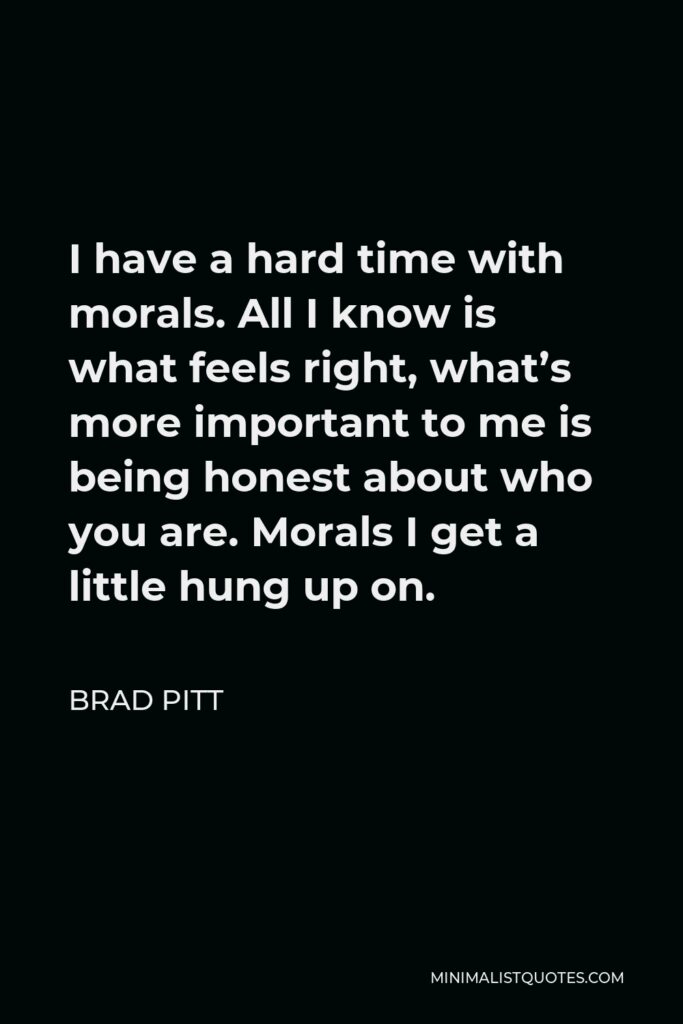 Brad Pitt Quote - I have a hard time with morals. All I know is what feels right, what’s more important to me is being honest about who you are. Morals I get a little hung up on.