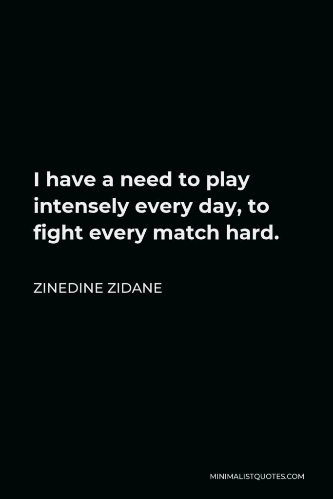 Zinedine Zidane Quote - I have a need to play intensely every day, to fight every match hard.