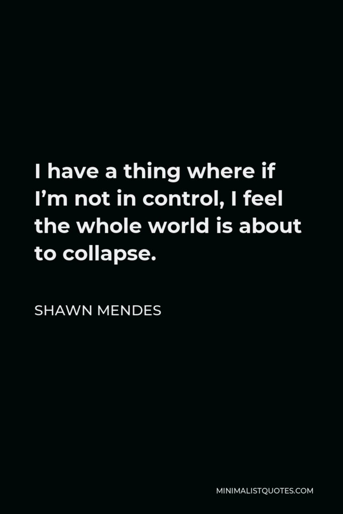 Shawn Mendes Quote - I have a thing where if I’m not in control, I feel the whole world is about to collapse.