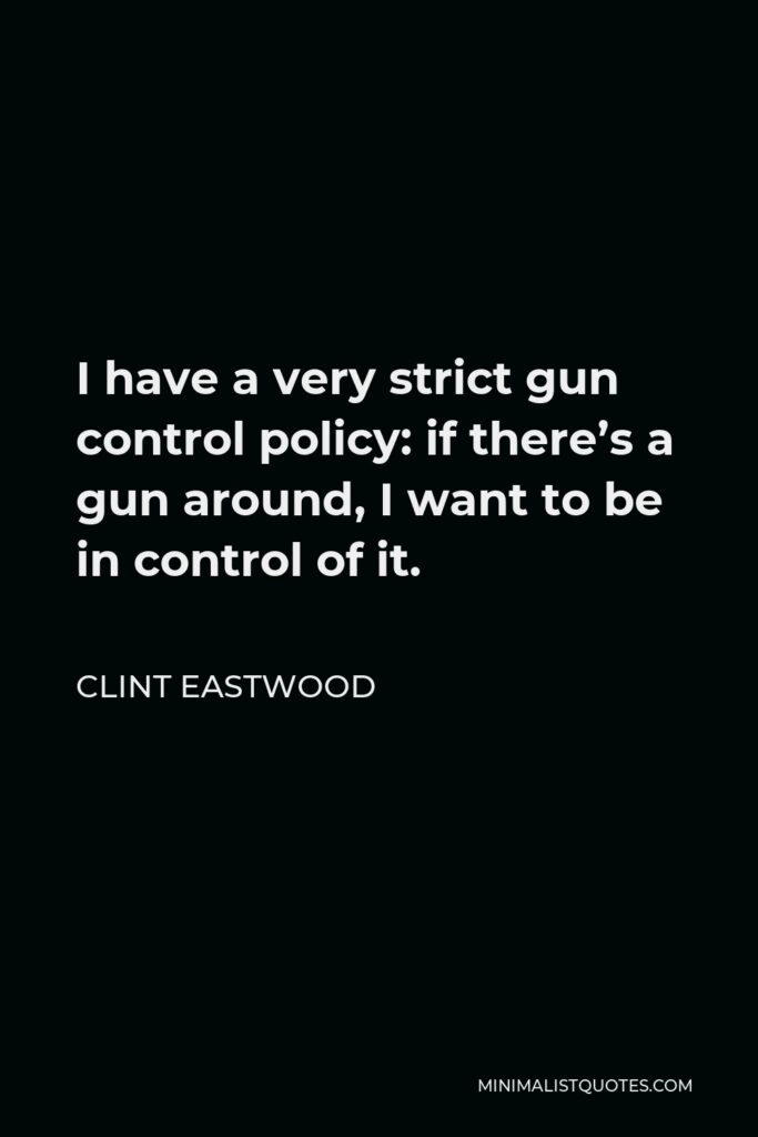 Clint Eastwood Quote - I have a very strict gun control policy: if there’s a gun around, I want to be in control of it.