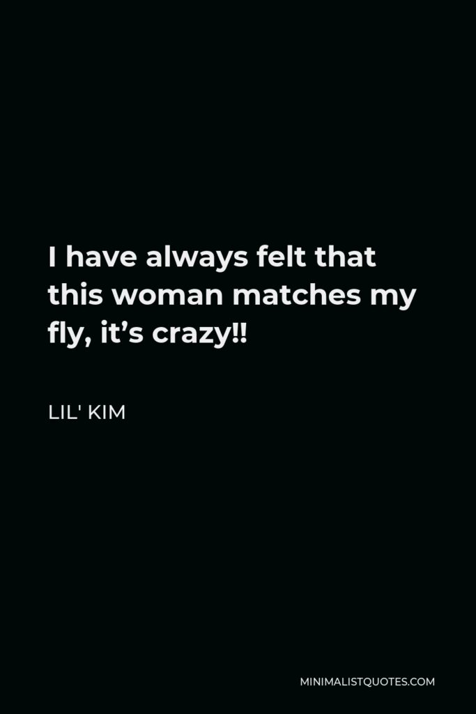 Lil' Kim Quote - I have always felt that this woman matches my fly, it’s crazy!!