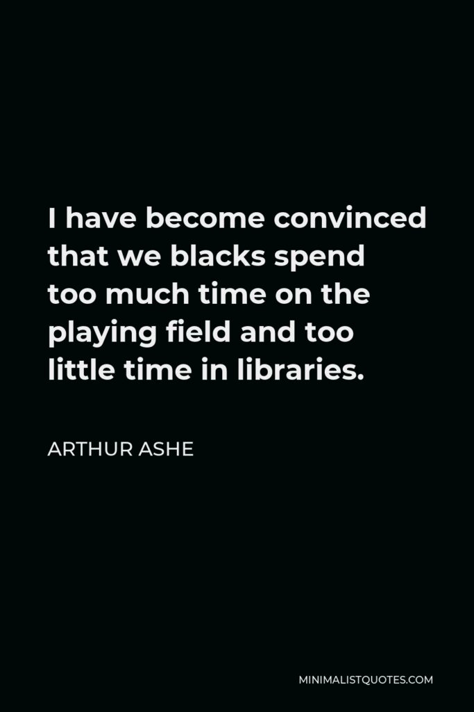 Arthur Ashe Quote - I have become convinced that we blacks spend too much time on the playing field and too little time in libraries.