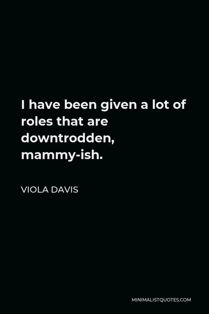 Viola Davis Quote - I have been given a lot of roles that are downtrodden, mammy-ish.
