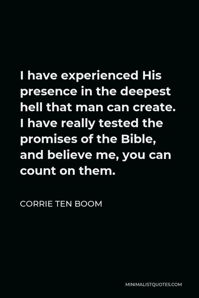 Corrie ten Boom Quote - I have experienced His presence in the deepest hell that man can create. I have really tested the promises of the Bible, and believe me, you can count on them.