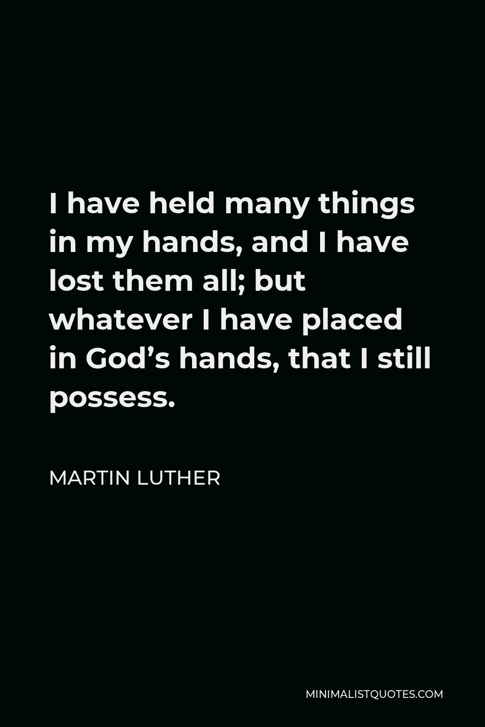 Martin Luther Quote - I have held many things in my hands, and I have lost them all; but whatever I have placed in God’s hands, that I still possess.