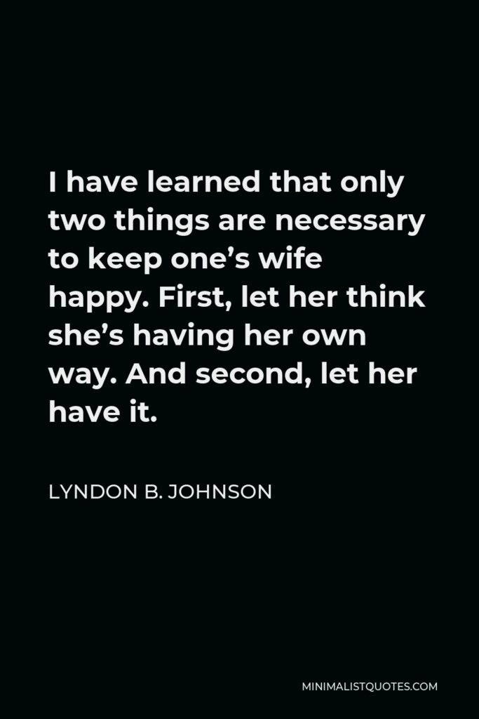 Lyndon B. Johnson Quote - I have learned that only two things are necessary to keep one’s wife happy. First, let her think she’s having her own way. And second, let her have it.
