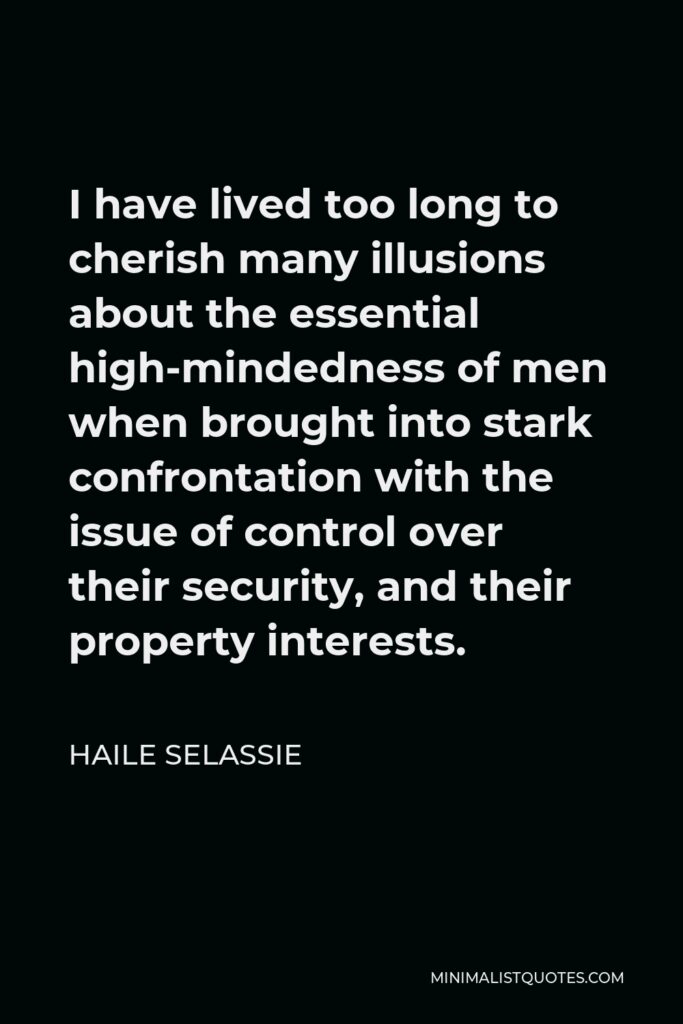 Haile Selassie Quote - I have lived too long to cherish many illusions about the essential high-mindedness of men when brought into stark confrontation with the issue of control over their security, and their property interests.