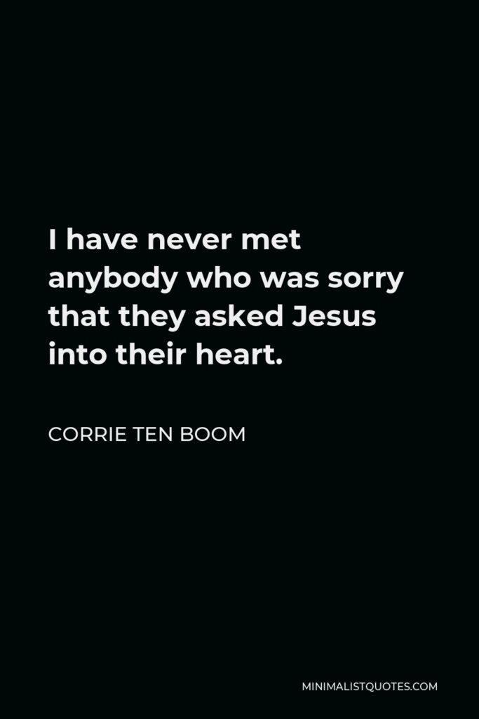 Corrie ten Boom Quote - I have never met anybody who was sorry that they asked Jesus into their heart.