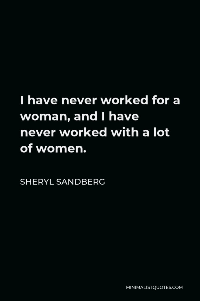 Sheryl Sandberg Quote - I have never worked for a woman, and I have never worked with a lot of women.